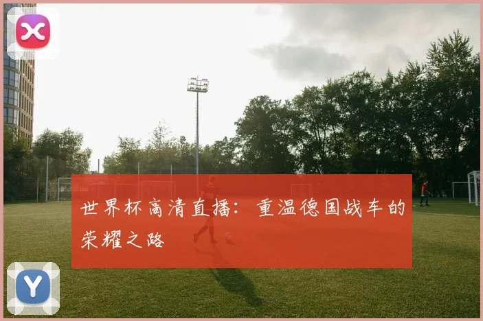 世界杯高清直播：重温德国战车的荣耀之路