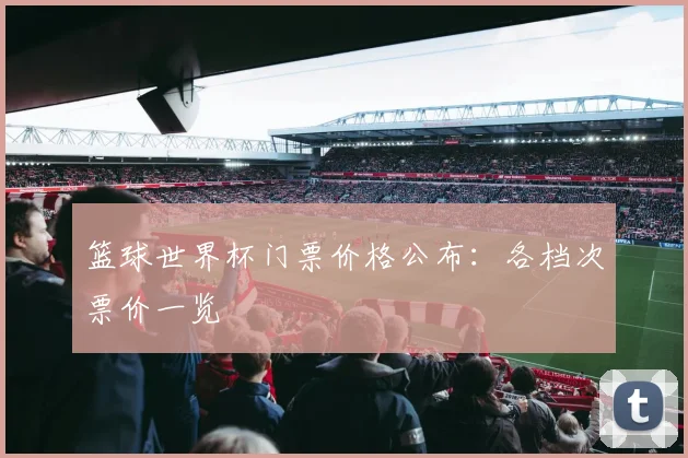 篮球世界杯门票价格公布：各档次票价一览