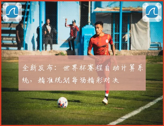 全新发布：世界杯赛程自动计算系统，精准规划每场精彩对决