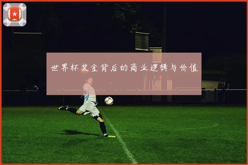 世界杯奖金背后的商业逻辑与价值