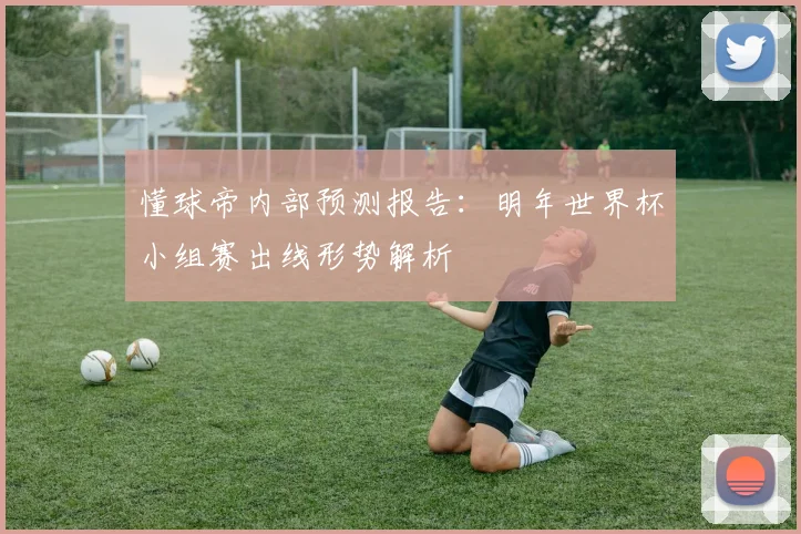 懂球帝内部预测报告：明年世界杯小组赛出线形势解析