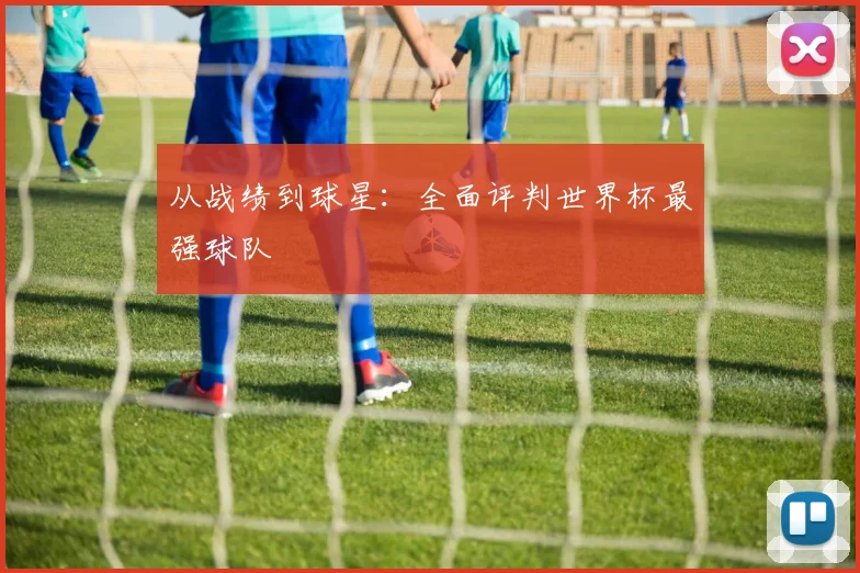 从战绩到球星：全面评判世界杯最强球队