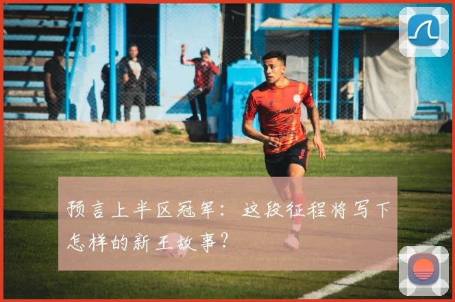 预言上半区冠军：这段征程将写下怎样的新王故事？