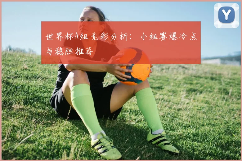 世界杯A组竞彩分析：小组赛爆冷点与稳胆推荐