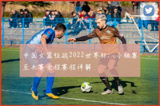 中国女篮征战2022世界杯：小组赛至决赛全程赛程详解