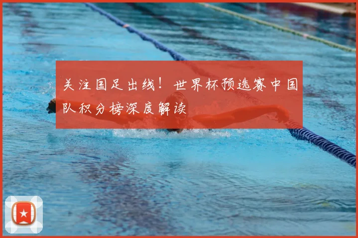 关注国足出线！世界杯预选赛中国队积分榜深度解读