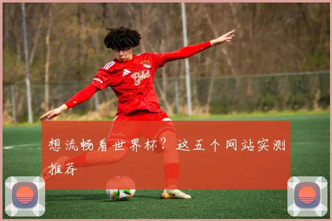 想流畅看世界杯？这五个网站实测推荐