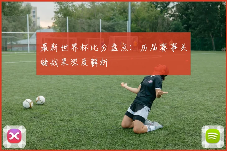 最新世界杯比分盘点：历届赛事关键战果深度解析