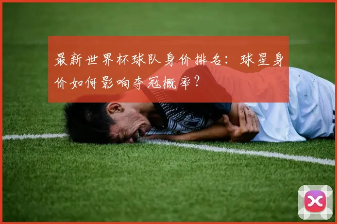 最新世界杯球队身价排名：球星身价如何影响夺冠概率？