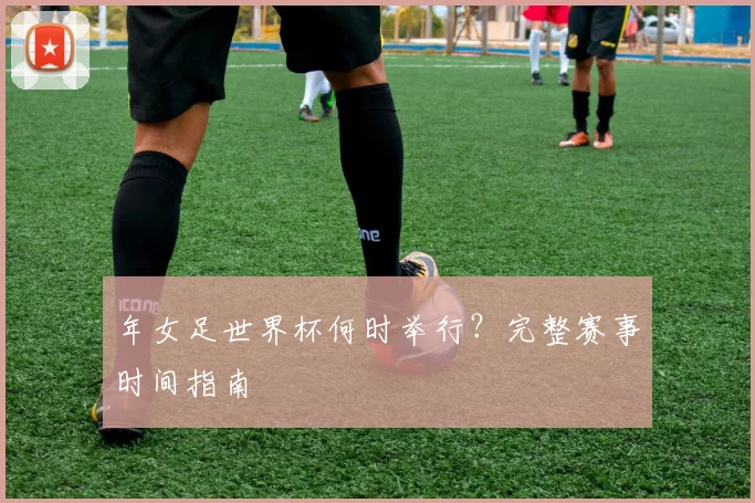 年女足世界杯何时举行？完整赛事时间指南
