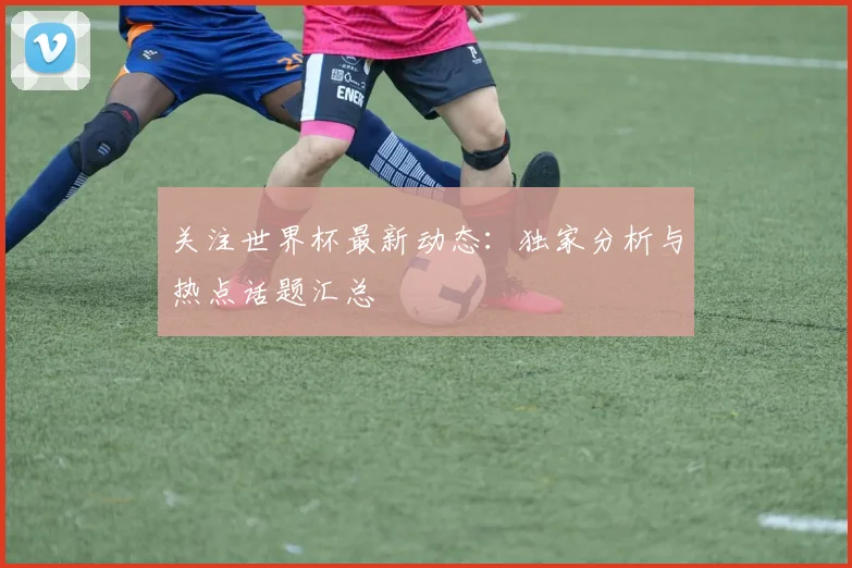 关注世界杯最新动态：独家分析与热点话题汇总