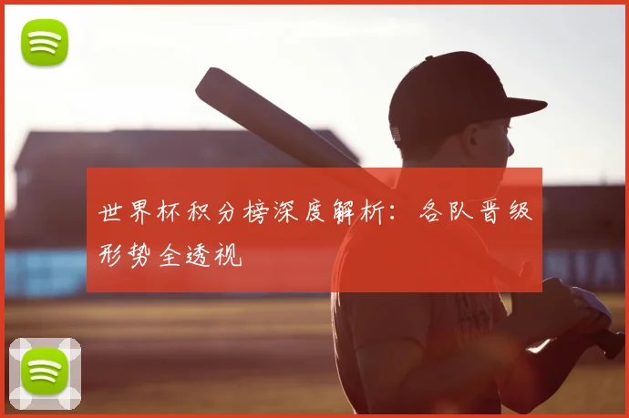 世界杯积分榜深度解析：各队晋级形势全透视