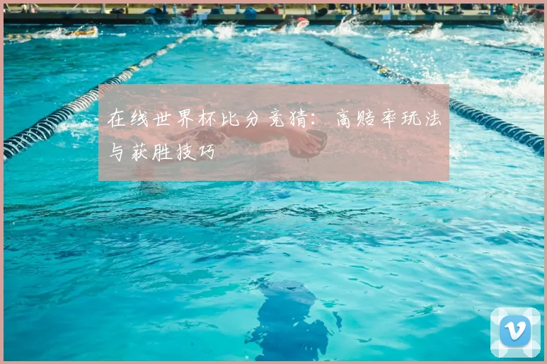 在线世界杯比分竞猜：高赔率玩法与获胜技巧