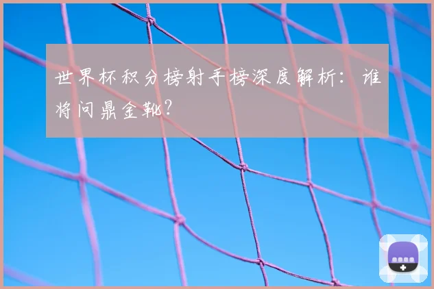 世界杯积分榜射手榜深度解析:谁将问鼎金靴?