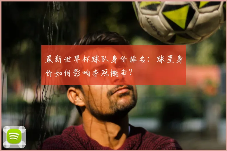 最新世界杯球队身价排名：球星身价如何影响夺冠概率？