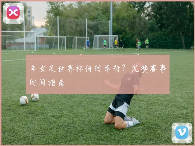 年女足世界杯何时举行？完整赛事时间指南