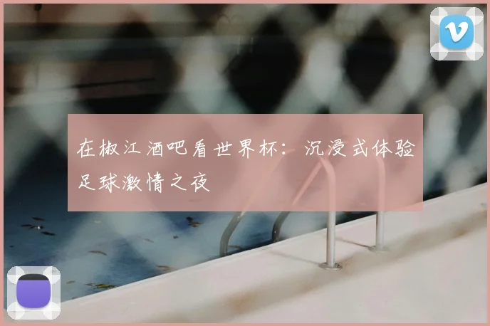 在椒江酒吧看世界杯：沉浸式体验足球激情之夜
