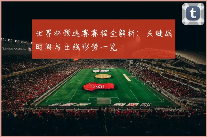 世界杯预选赛赛程全解析：关键战时间与出线形势一览