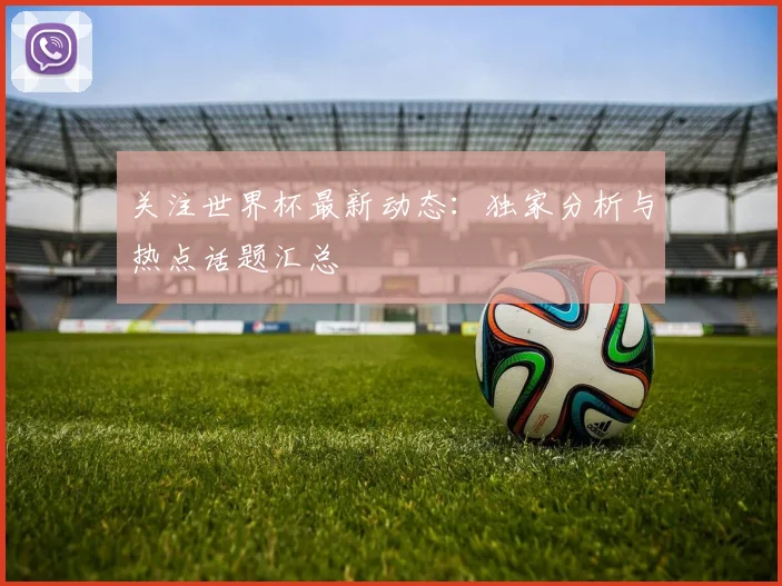 关注世界杯最新动态：独家分析与热点话题汇总