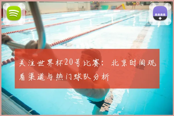关注世界杯20号比赛：北京时间观看渠道与热门球队分析
