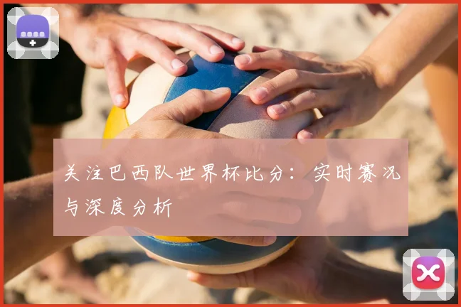 关注巴西队世界杯比分：实时赛况与深度分析