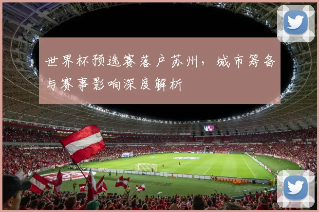 世界杯预选赛落户苏州，城市筹备与赛事影响深度解析