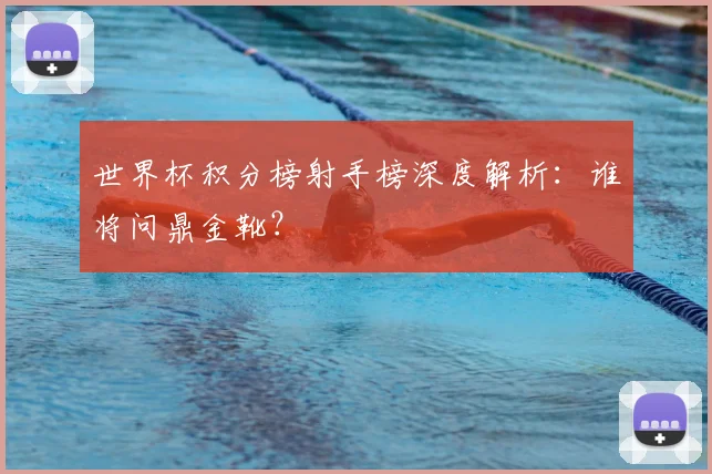 世界杯积分榜射手榜深度解析:谁将问鼎金靴?