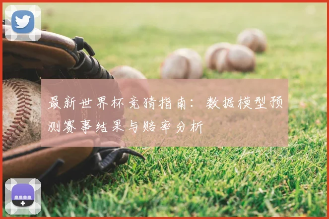最新世界杯竞猜指南：数据模型预测赛事结果与赔率分析