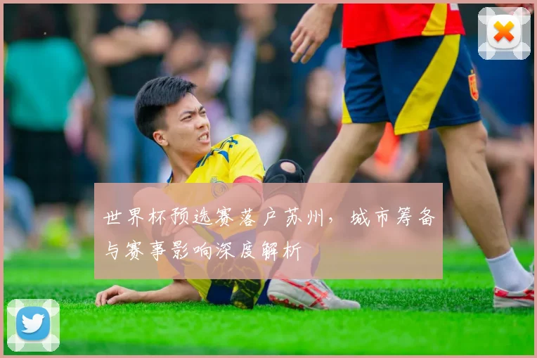 世界杯预选赛落户苏州，城市筹备与赛事影响深度解析