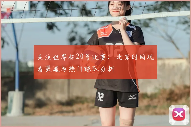 关注世界杯20号比赛：北京时间观看渠道与热门球队分析