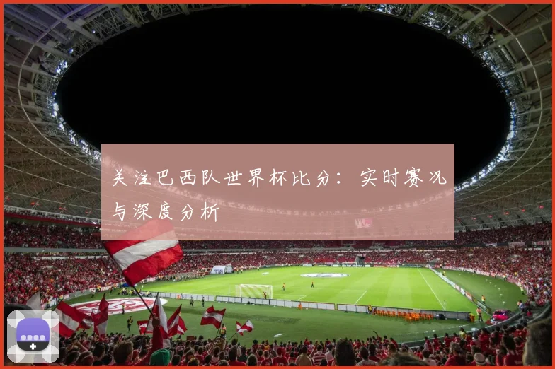 关注巴西队世界杯比分：实时赛况与深度分析
