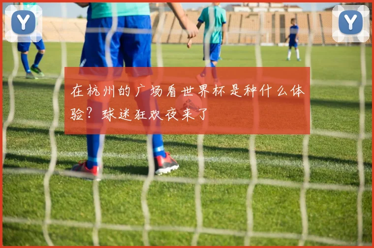 在杭州的广场看世界杯是种什么体验？球迷狂欢夜来了