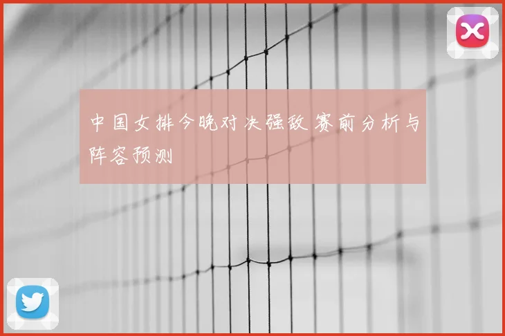 中国女排今晚对决强敌 赛前分析与阵容预测