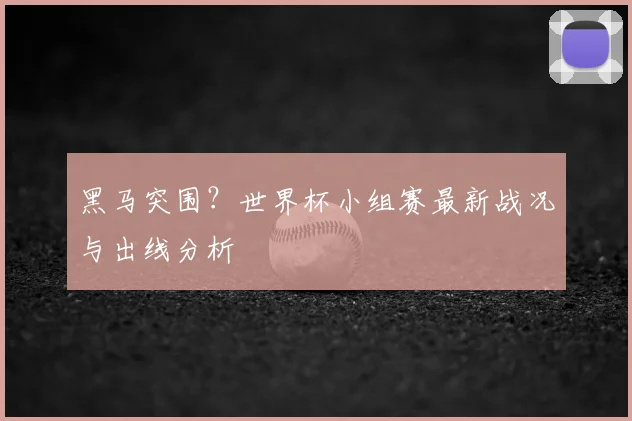黑马突围？世界杯小组赛最新战况与出线分析