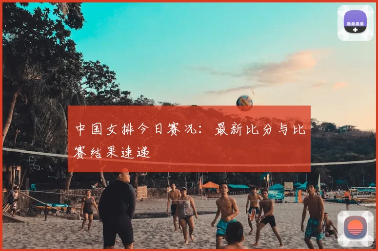 中国女排今日赛况:最新比分与比赛结果速递