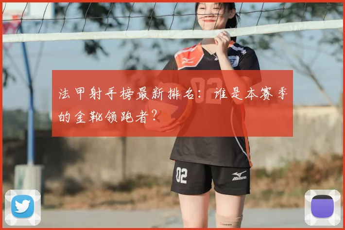 法甲射手榜最新排名:谁是本赛季的金靴领跑者?