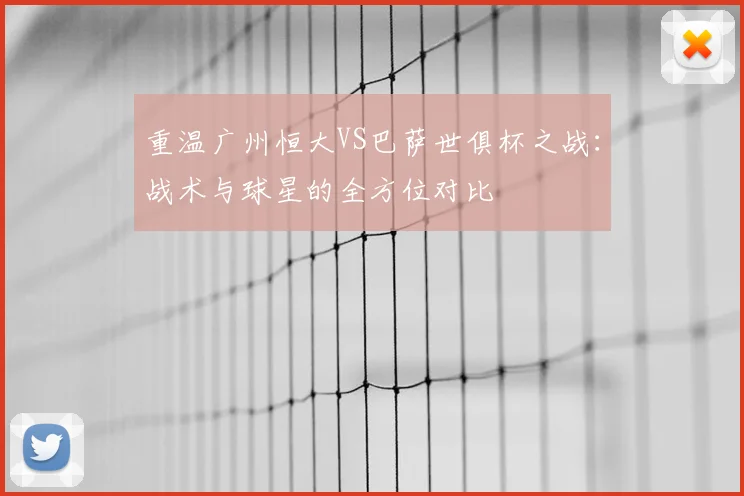 重温广州恒大VS巴萨世俱杯之战：战术与球星的全方位对比