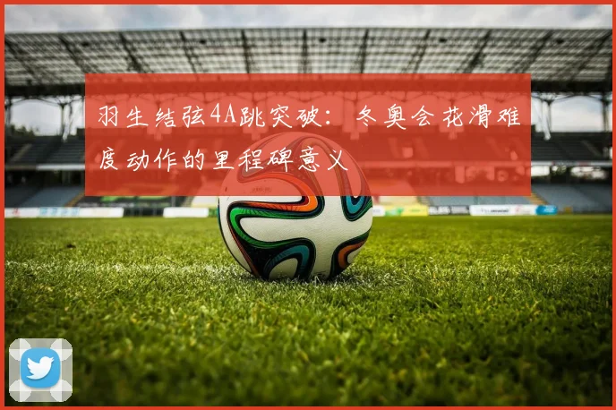 羽生结弦4A跳突破：冬奥会花滑难度动作的里程碑意义