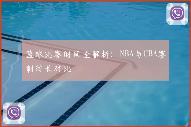 篮球比赛时间全解析:NBA与CBA赛制时长对比