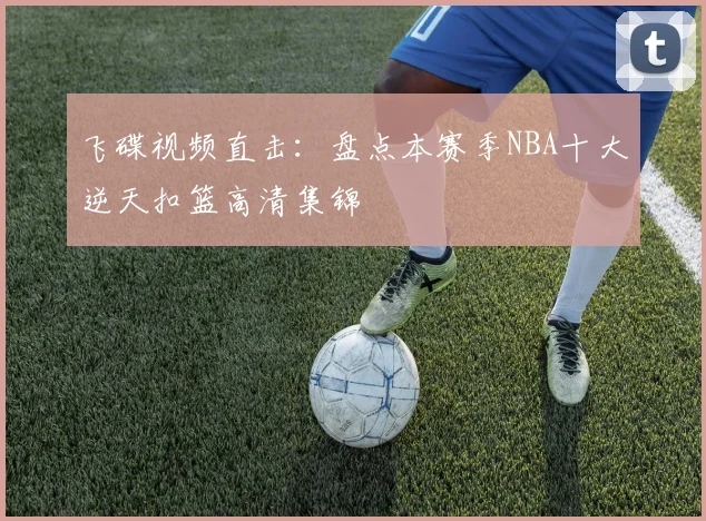 飞碟视频直击：盘点本赛季NBA十大逆天扣篮高清集锦