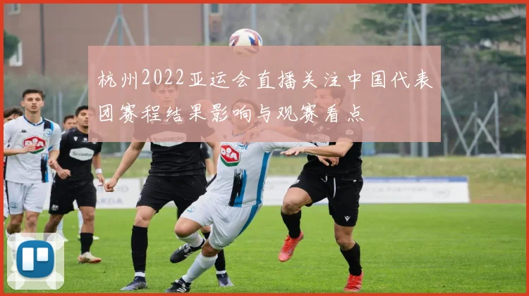 杭州2022亚运会直播关注中国代表团赛程结果影响与观赛看点