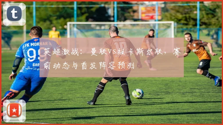 英超激战：曼联vs纽卡斯尔联，赛前动态与首发阵容预测