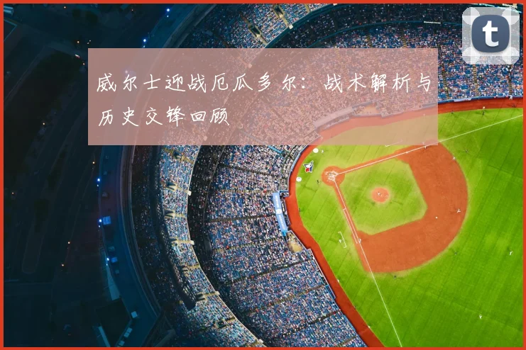 威尔士迎战厄瓜多尔:战术解析与历史交锋回顾