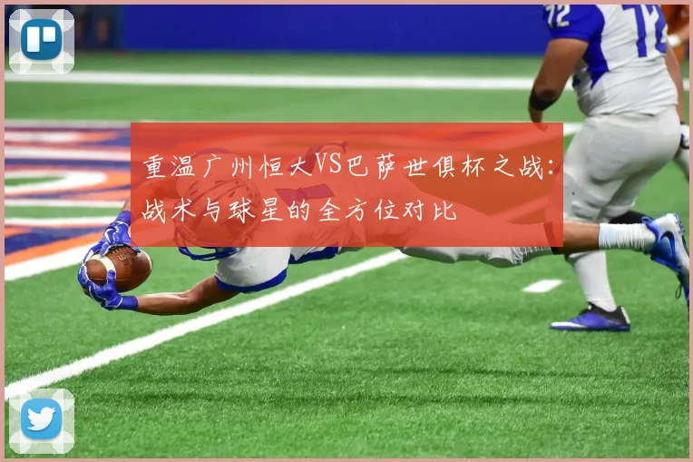 重温广州恒大VS巴萨世俱杯之战：战术与球星的全方位对比