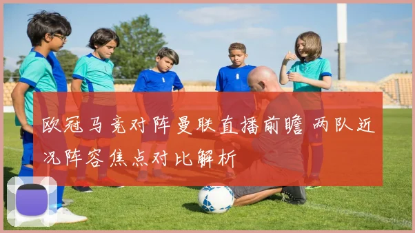 欧冠马竞对阵曼联直播前瞻 两队近况阵容焦点对比解析