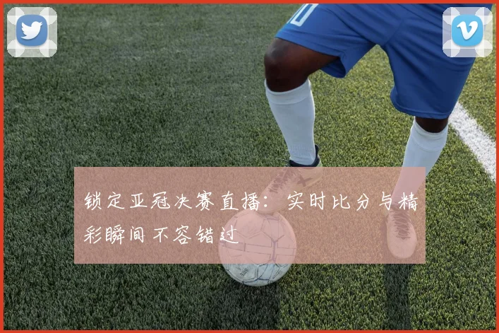 锁定亚冠决赛直播：实时比分与精彩瞬间不容错过