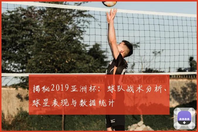 揭秘2019亚洲杯：球队战术分析、球星表现与数据统计