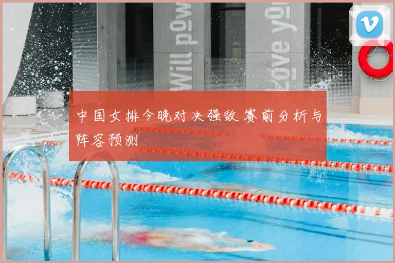中国女排今晚对决强敌 赛前分析与阵容预测