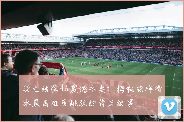 羽生结弦4A震撼冬奥：揭秘花样滑冰最高难度跳跃的背后故事