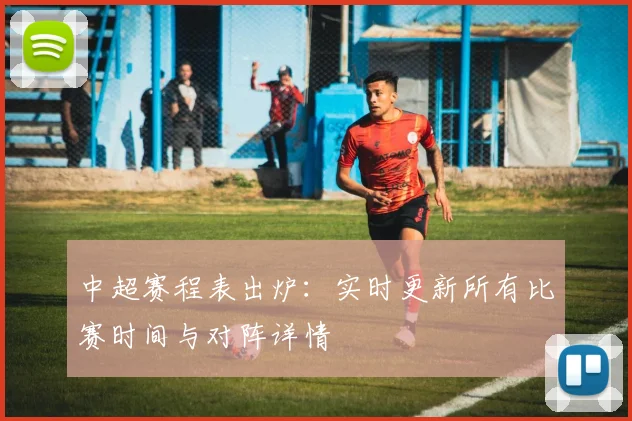 中超赛程表出炉：实时更新所有比赛时间与对阵详情